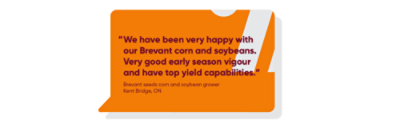 We have been very happy with our Brevant corn and soybeans. Very good early season vigour and have top yield capabilities